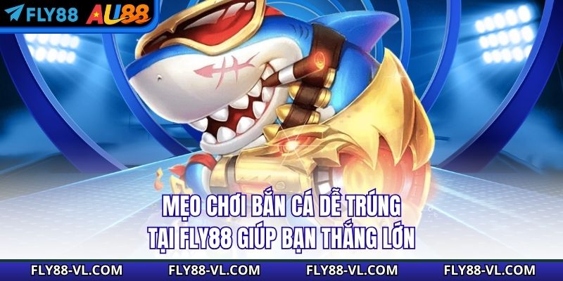 Mẹo Chơi Bắn Cá Dễ Trúng Tại Fly88 Giúp Bạn Thắng Lớn